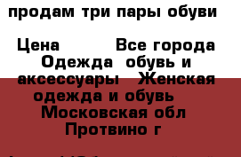 продам три пары обуви › Цена ­ 700 - Все города Одежда, обувь и аксессуары » Женская одежда и обувь   . Московская обл.,Протвино г.